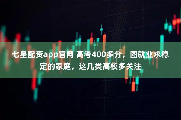 七星配资app官网 高考400多分,图就业求稳定的家庭,这几类高校多关注