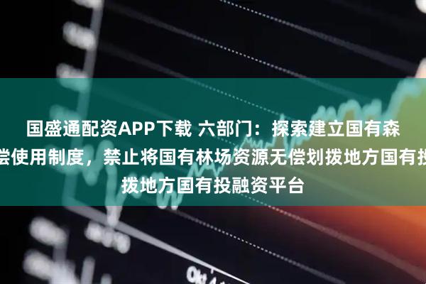国盛通配资APP下载 六部门：探索建立国有森林资源有偿使用制度，禁止将国有林场资源无偿划拨地方国有投融资平台