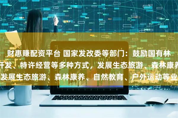 财惠赚配资平台 国家发改委等部门：鼓励国有林场通过自主开发、合作开发、特许经营等多种方式，发展生态旅游、森林康养、自然教育、户外运动等业态