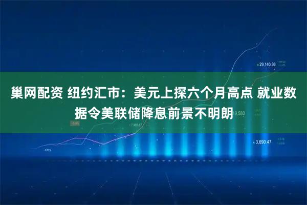 巢网配资 纽约汇市：美元上探六个月高点 就业数据令美联储降息前景不明朗