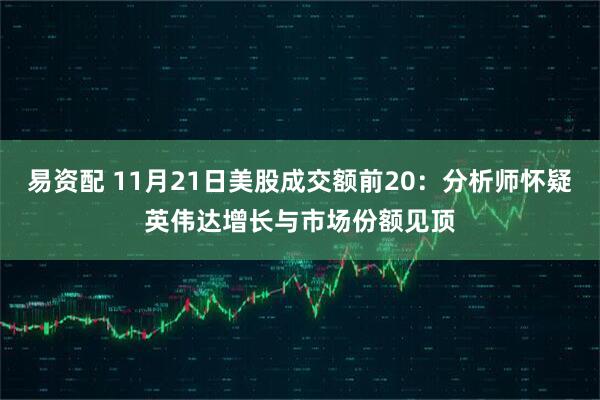 易资配 11月21日美股成交额前20:分析师怀疑英伟达增长与市场份额见顶