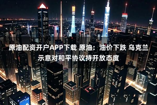 原油配资开户APP下载 原油：油价下跌 乌克兰示意对和平协议持开放态度