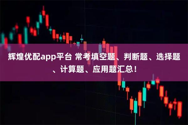 辉煌优配app平台 常考填空题、判断题、选择题、计算题、应用题汇总!