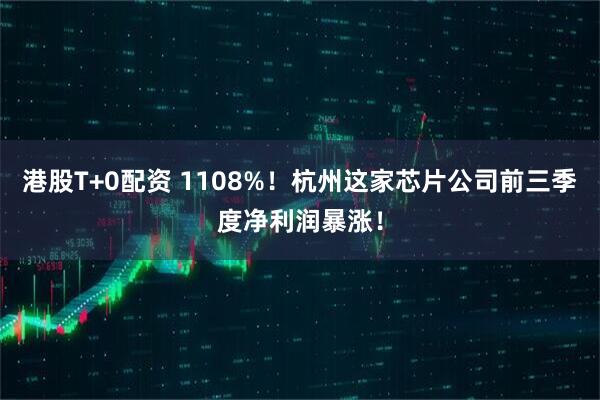 港股T+0配资 1108%！杭州这家芯片公司前三季度净利润暴涨！