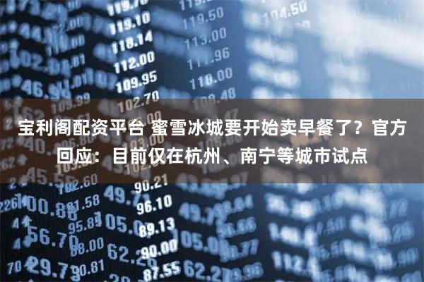 宝利阁配资平台 蜜雪冰城要开始卖早餐了？官方回应：目前仅在杭州、南宁等城市试点