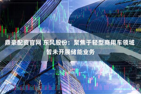 鼎豪配资官网 东风股份：聚焦于轻型商用车领域 暂未开展储能业务