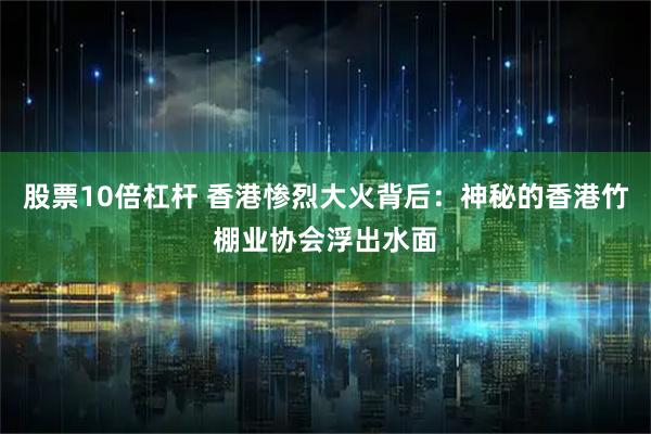 股票10倍杠杆 香港惨烈大火背后：神秘的香港竹棚业协会浮出水面