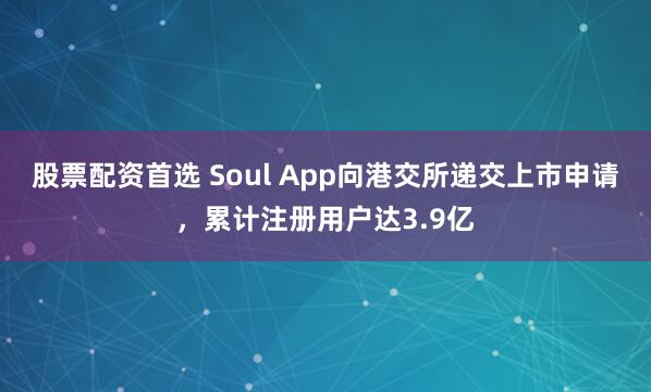 股票配资首选 Soul App向港交所递交上市申请，累计注册用户达3.9亿