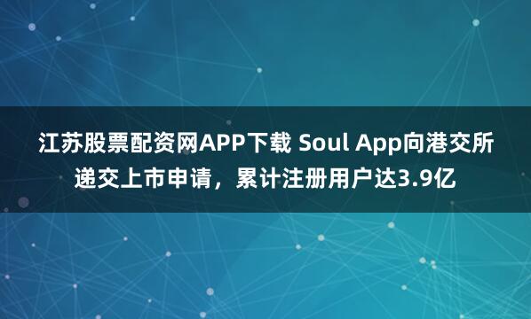 江苏股票配资网APP下载 Soul App向港交所递交上市申请，累计注册用户达3.9亿