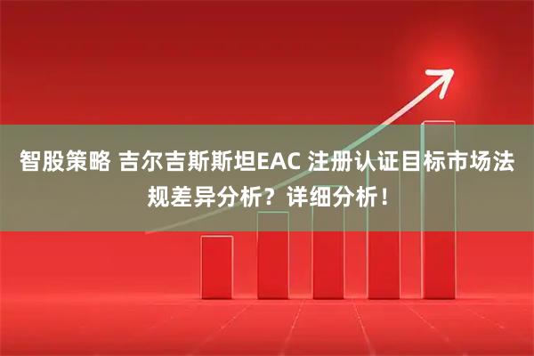 智股策略 吉尔吉斯斯坦EAC 注册认证目标市场法规差异分析?详细分析!