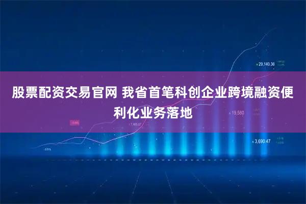 股票配资交易官网 我省首笔科创企业跨境融资便利化业务落地