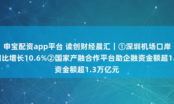 申宝配资app平台 读创财经晨汇｜①深圳机场口岸货运量同比增长10.6%②国家产融合作平台助企融资金额超1.3万亿元