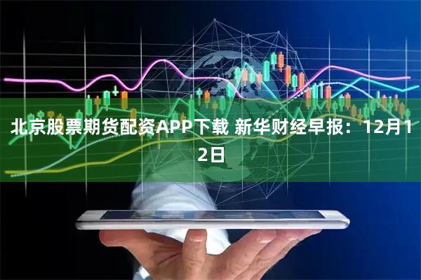 北京股票期货配资APP下载 新华财经早报:12月12日