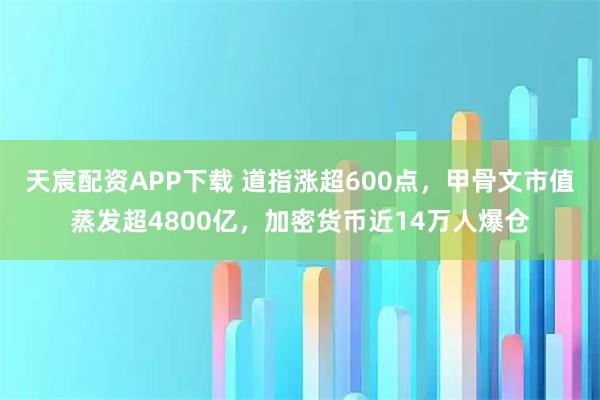 天宸配资APP下载 道指涨超600点，甲骨文市值蒸发超4800亿，加密货币近14万人爆仓