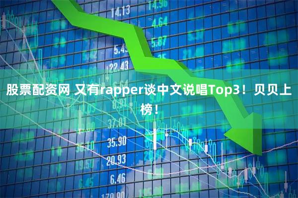 股票配资网 又有rapper谈中文说唱Top3！贝贝上榜！