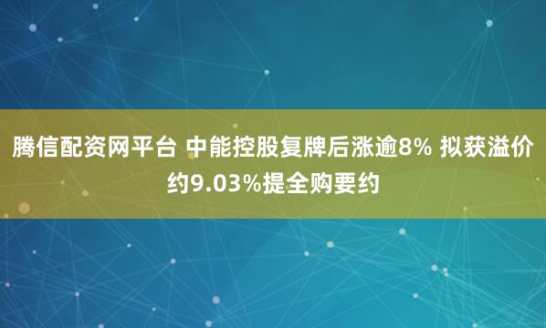 腾信配资网平台 中能控股复牌后涨逾8% 拟获溢价约9.03%提全购要约