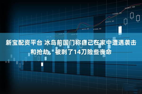 新宝配资平台 冰岛前国门称自己在家中遭遇袭击和抢劫，被刺了14刀险些丧命