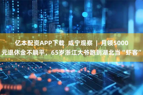 亿本配资APP下载  咸宁观察  |  月领5000元退休金不躺平，65岁浙江大爷跑到湖北当“虾客”