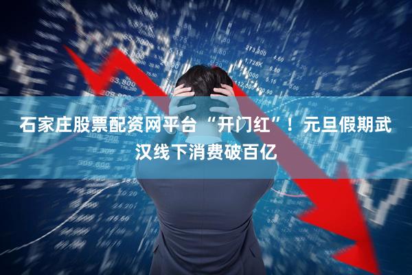 石家庄股票配资网平台 “开门红”！元旦假期武汉线下消费破百亿