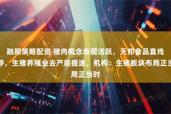 融期策略配资 猪肉概念表现活跃，天邦食品直线涨停，生猪养殖业去产能提速，机构：生猪板块布局正当时