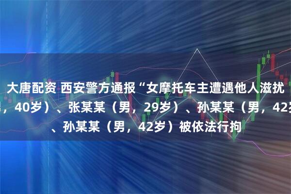大唐配资 西安警方通报“女摩托车主遭遇他人滋扰”：马某某（男，40岁）、张某某（男，29岁）、孙某某（男，42岁）被依法行拘