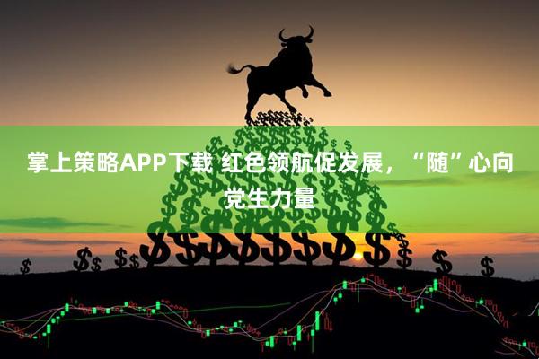 掌上策略APP下载 红色领航促发展，“随”心向党生力量