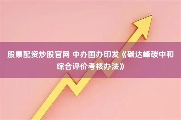股票配资炒股官网 中办国办印发《碳达峰碳中和综合评价考核办法》
