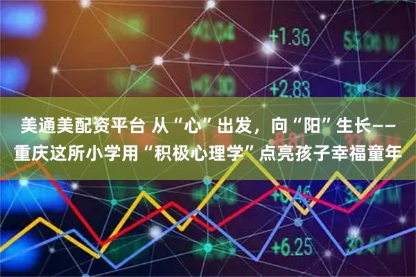 美通美配资平台 从“心”出发，向“阳”生长——重庆这所小学用“积极心理学”点亮孩子幸福童年