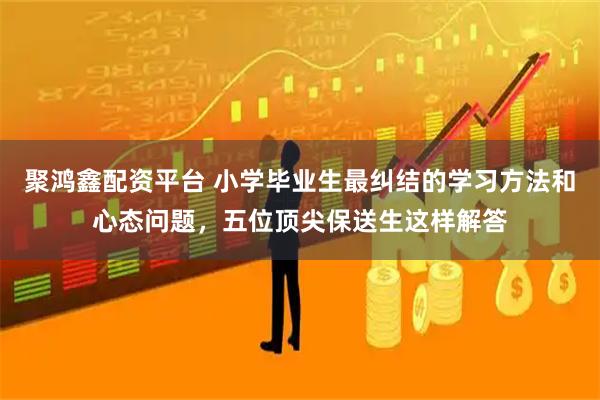 聚鸿鑫配资平台 小学毕业生最纠结的学习方法和心态问题，五位顶尖保送生这样解答