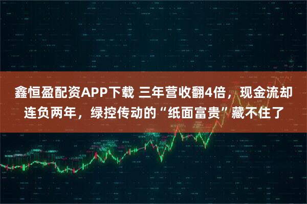 鑫恒盈配资APP下载 三年营收翻4倍，现金流却连负两年，绿控传动的“纸面富贵”藏不住了