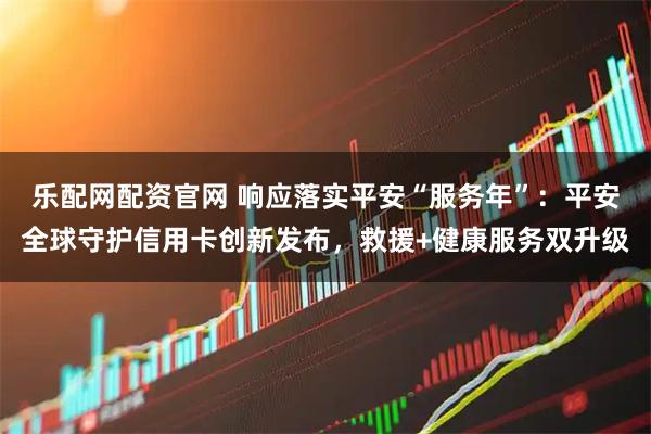 乐配网配资官网 响应落实平安“服务年”：平安全球守护信用卡创新发布，救援+健康服务双升级