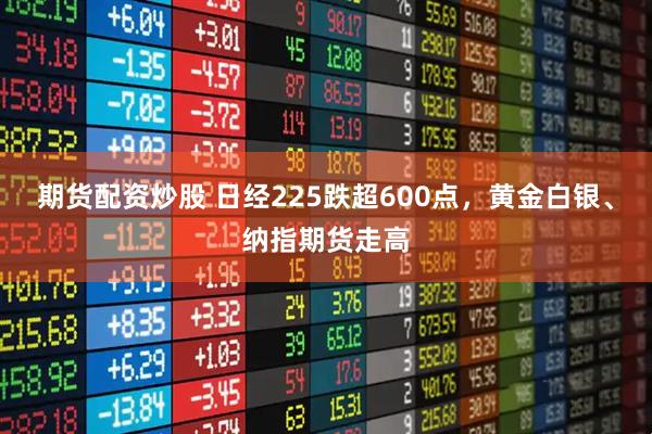 期货配资炒股 日经225跌超600点，黄金白银、纳指期货走高