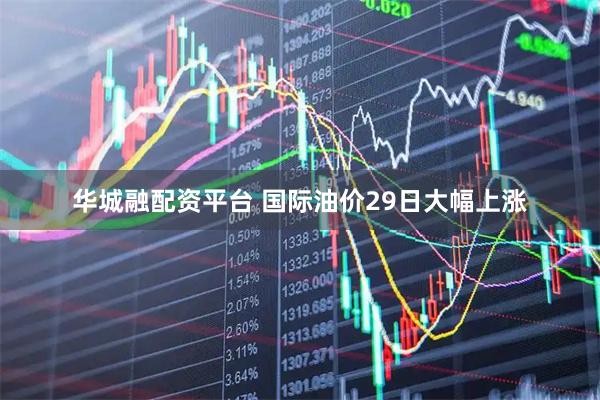 华城融配资平台 国际油价29日大幅上涨