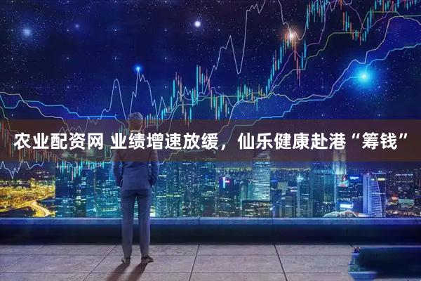 农业配资网 业绩增速放缓，仙乐健康赴港“筹钱”