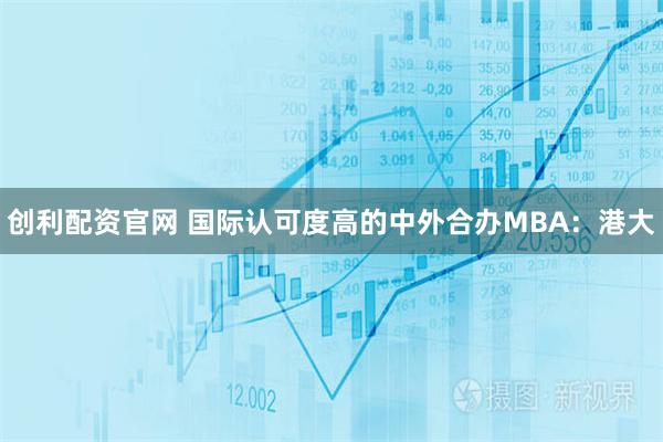 创利配资官网 国际认可度高的中外合办MBA：港大
