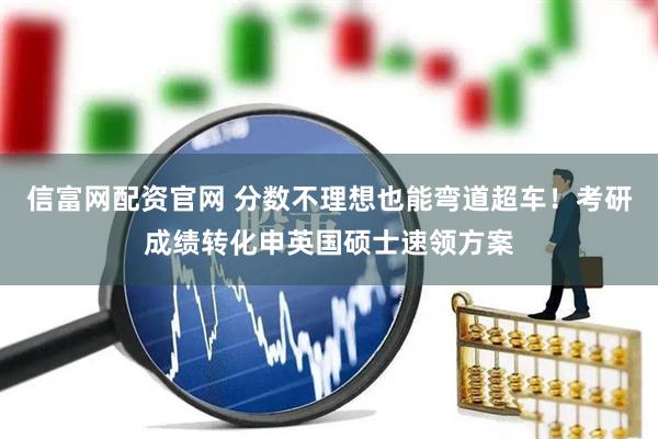 信富网配资官网 分数不理想也能弯道超车！考研成绩转化申英国硕士速领方案