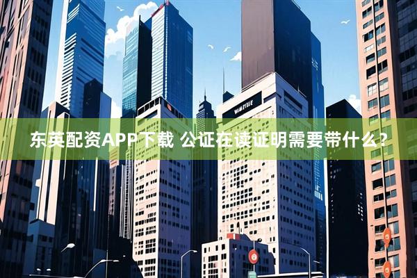 东英配资APP下载 公证在读证明需要带什么？