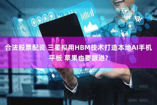 合法股票配资 三星拟用HBM技术打造本地AI手机平板 苹果也要跟进?