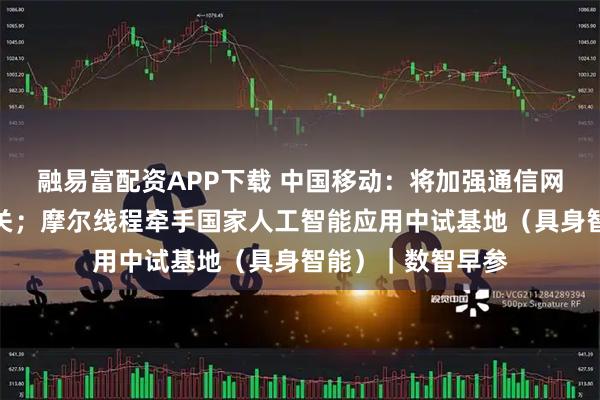 融易富配资APP下载 中国移动：将加强通信网关键核心技术攻关；摩尔线程牵手国家人工智能应用中试基地（具身智能）｜数智早参