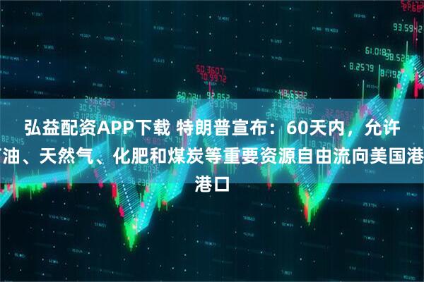 弘益配资APP下载 特朗普宣布：60天内，允许石油、天然气、化肥和煤炭等重要资源自由流向美国港口