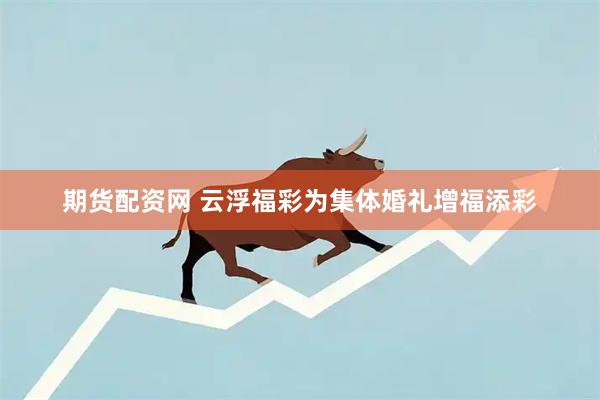 期货配资网 云浮福彩为集体婚礼增福添彩