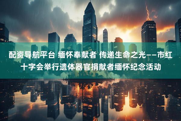 配资导航平台 缅怀奉献者 传递生命之光——市红十字会举行遗体器官捐献者缅怀纪念活动