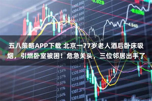 五八策略APP下载 北京一77岁老人酒后卧床吸烟，引燃卧室被困！危急关头，三位邻居出手了