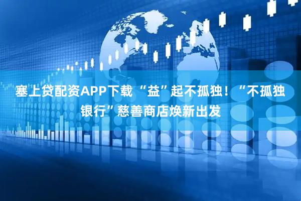 塞上贷配资APP下载 “益”起不孤独！“不孤独银行”慈善商店焕新出发
