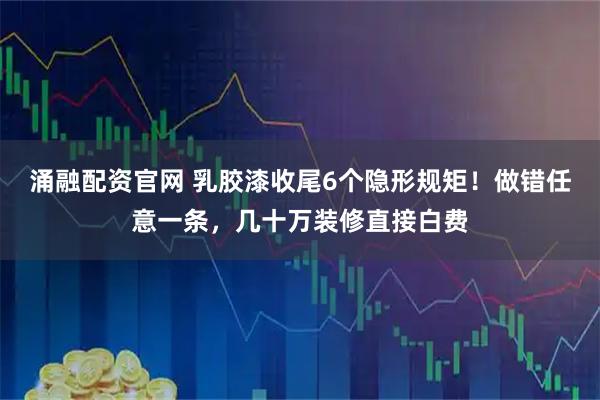 涌融配资官网 乳胶漆收尾6个隐形规矩！做错任意一条，几十万装修直接白费