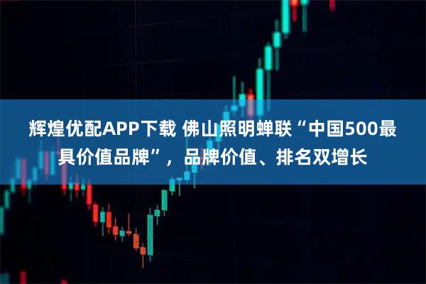 辉煌优配APP下载 佛山照明蝉联“中国500最具价值品牌”，品牌价值、排名双增长