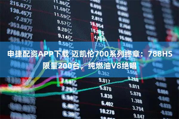 申捷配资APP下载 迈凯伦700系列终章:788HS限量200台,纯燃油V8绝唱