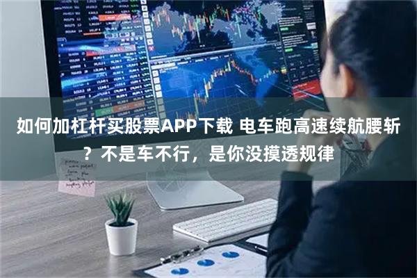 如何加杠杆买股票APP下载 电车跑高速续航腰斩？不是车不行，是你没摸透规律
