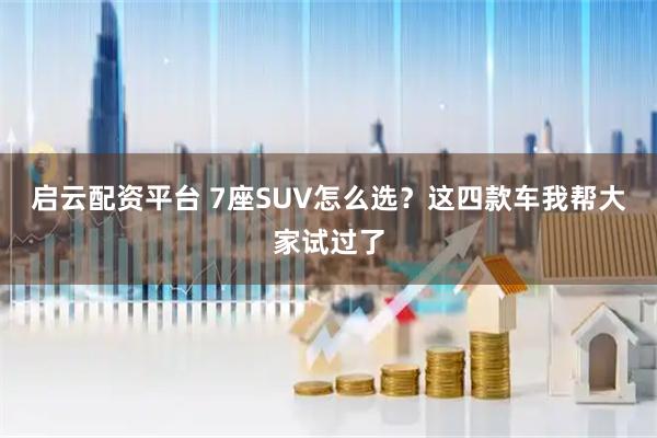 启云配资平台 7座SUV怎么选?这四款车我帮大家试过了